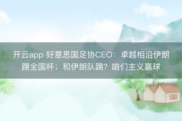 开云app 好意思国足协CEO：卓越相沿伊朗踢全国杯；和伊朗队踢？咱们主义赢球