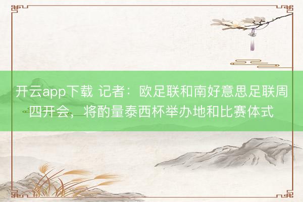 开云app下载 记者：欧足联和南好意思足联周四开会，将酌量泰西杯举办地和比赛体式