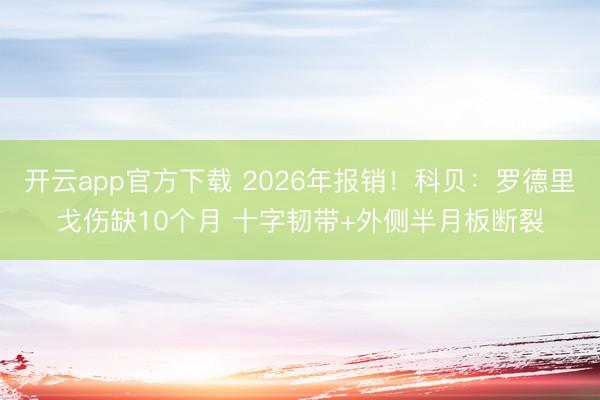 开云app官方下载 2026年报销！科贝：罗德里戈伤缺10个月 十字韧带+外侧半月板断裂