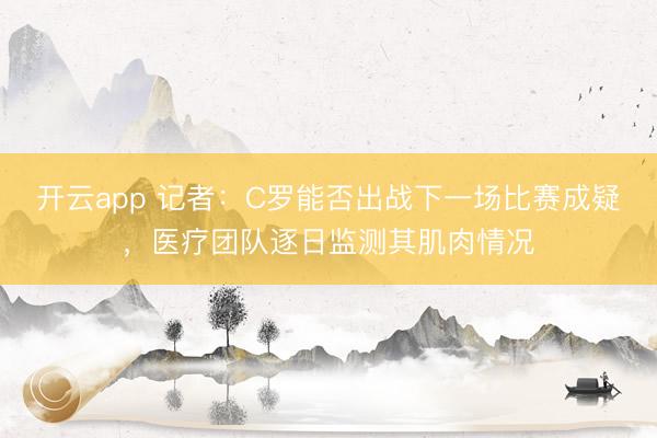 开云app 记者：C罗能否出战下一场比赛成疑，医疗团队逐日监测其肌肉情况