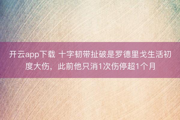 开云app下载 十字韧带扯破是罗德里戈生活初度大伤，此前他只消1次伤停超1个月