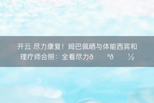 开云 尽力康复！姆巴佩晒与体能西宾和理疗师合照：全看尽力💪🏽