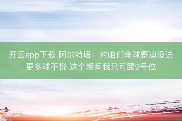 开云app下载 阿尔特塔：对咱们角球蹙迫没进更多球不悦 这个期间我只可踢9号位