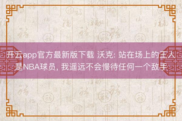开云app官方最新版下载 沃克: 站在场上的王人是NBA球员， 我遥远不会慢待任何一个敌手