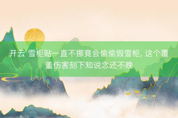 开云 雪柜贴一直不挪竟会偷偷毁雪柜， 这个覆盖伤害刻下知说念还不晚