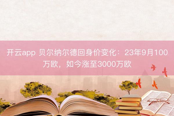 开云app 贝尔纳尔德回身价变化：23年9月100万欧，如今涨至3000万欧