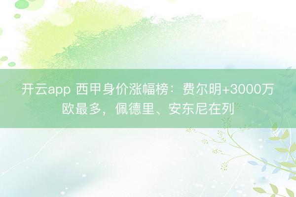 开云app 西甲身价涨幅榜：费尔明+3000万欧最多，佩德里、安东尼在列