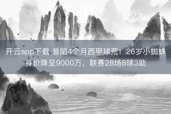 开云app下载 曾陷4个月西甲球荒！26岁小蜘蛛身价降至9000万，联赛28场8球3助