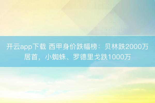 开云app下载 西甲身价跌幅榜：贝林跌2000万居首，小蜘蛛、罗德里戈跌1000万
