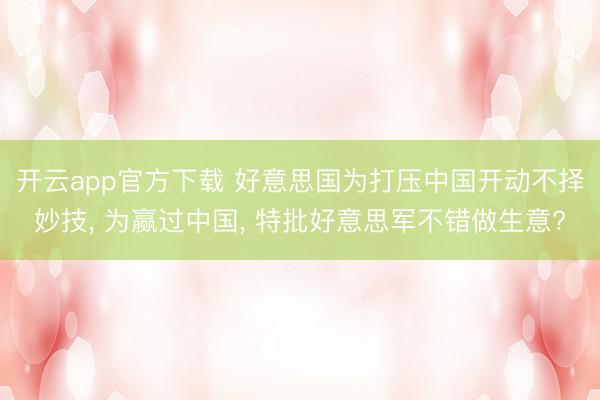 开云app官方下载 好意思国为打压中国开动不择妙技， 为赢过中国， 特批好意思军不错做生意?