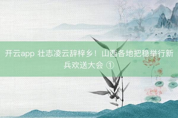 开云app 壮志凌云辞梓乡！山西各地把稳举行新兵欢送大会 ①