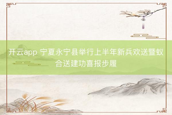 开云app 宁夏永宁县举行上半年新兵欢送暨蚁合送建功喜报步履