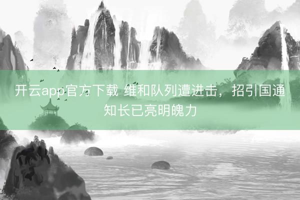 开云app官方下载 维和队列遭进击，招引国通知长已亮明魄力
