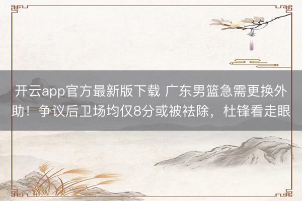 开云app官方最新版下载 广东男篮急需更换外助！争议后卫场均仅8分或被袪除，杜锋看走眼