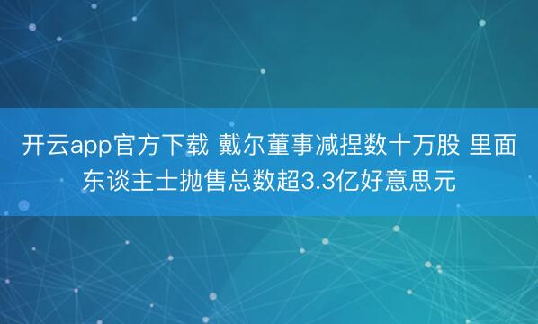 开云app官方下载 戴尔董事减捏数十万股 里面东谈主士抛售总数超3.3亿好意思元