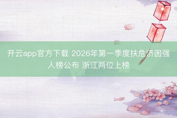 开云app官方下载 2026年第一季度扶危济困强人榜公布 浙江两位上榜