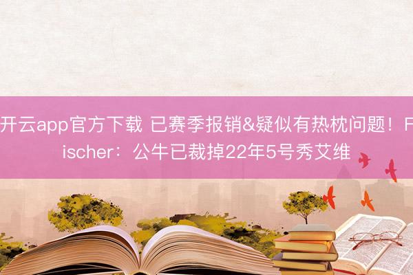 开云app官方下载 已赛季报销&疑似有热枕问题！Fischer：公牛已裁掉22年5号秀艾维