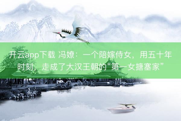 开云app下载 冯嫽：一个陪嫁侍女，用五十年时刻，走成了大汉王朝的“第一女搪塞家”