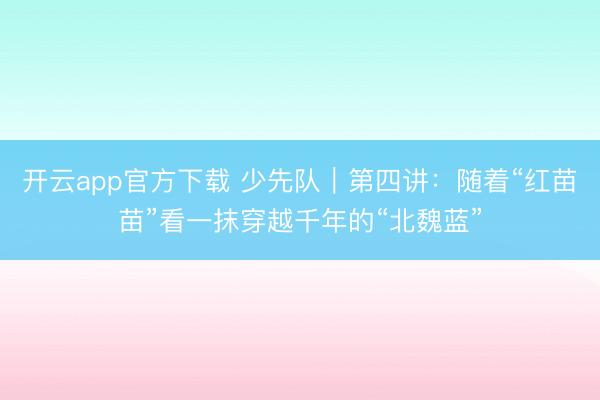 开云app官方下载 少先队｜第四讲：随着“红苗苗”看一抹穿越千年的“北魏蓝”