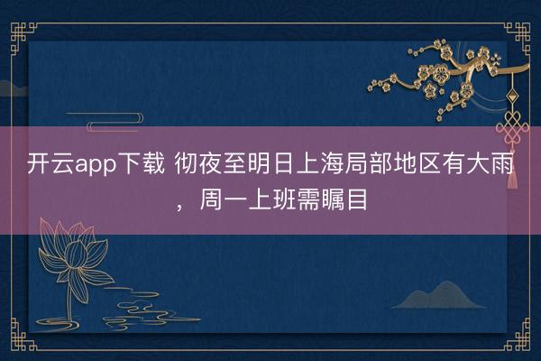 开云app下载 彻夜至明日上海局部地区有大雨,周一上班需瞩目