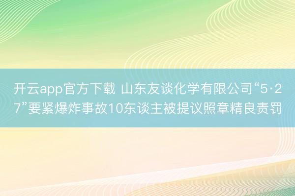 开云app官方下载 山东友谈化学有限公司“5·27”要紧爆炸事故10东谈主被提议照章精良责罚