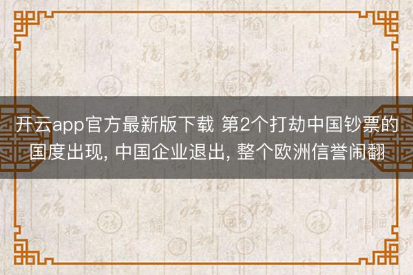 开云app官方最新版下载 第2个打劫中国钞票的国度出现， 中国企业退出， 整个欧洲信誉闹翻