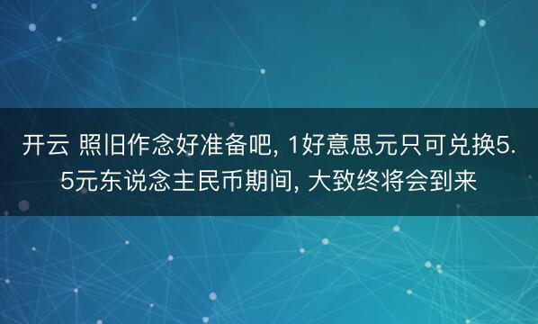 开云 照旧作念好准备吧, 1好意思元只可兑换5.5元东说念主民币期间, 大致终将会到来