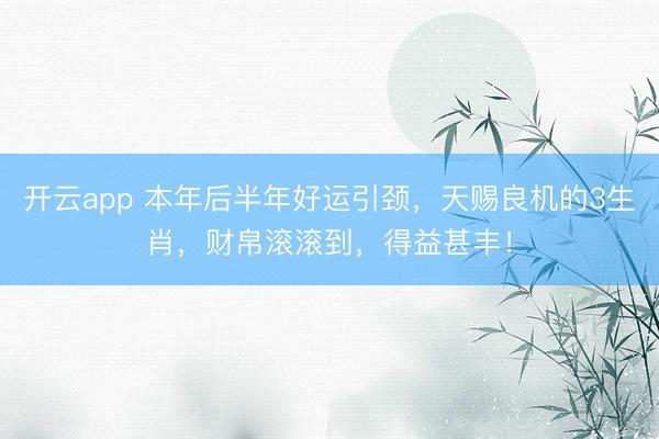 开云app 本年后半年好运引颈，天赐良机的3生肖，财帛滚滚到，得益甚丰！