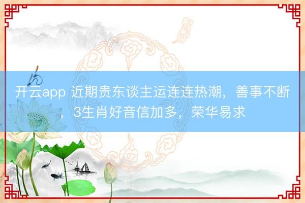 开云app 近期贵东谈主运连连热潮，善事不断，3生肖好音信加多，荣华易求