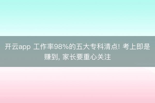 开云app 工作率98%的五大专科清点! 考上即是赚到, 家长要重心关注