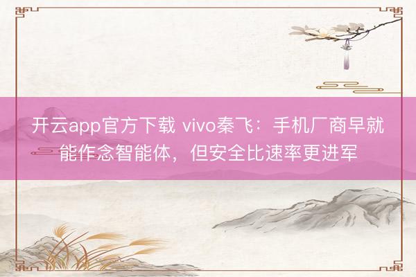 开云app官方下载 vivo秦飞：手机厂商早就能作念智能体，但安全比速率更进军