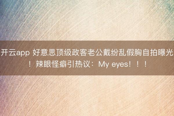 开云app 好意思顶级政客老公戴纷乱假胸自拍曝光！辣眼怪癖引热议：My eyes！！！