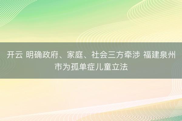 开云 明确政府、家庭、社会三方牵涉 福建泉州市为孤单症儿童立法