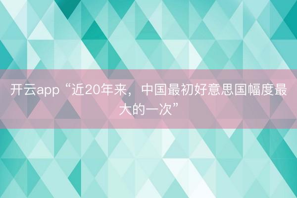 开云app “近20年来，中国最初好意思国幅度最大的一次”