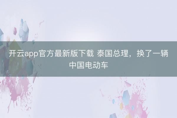 开云app官方最新版下载 泰国总理，换了一辆中国电动车