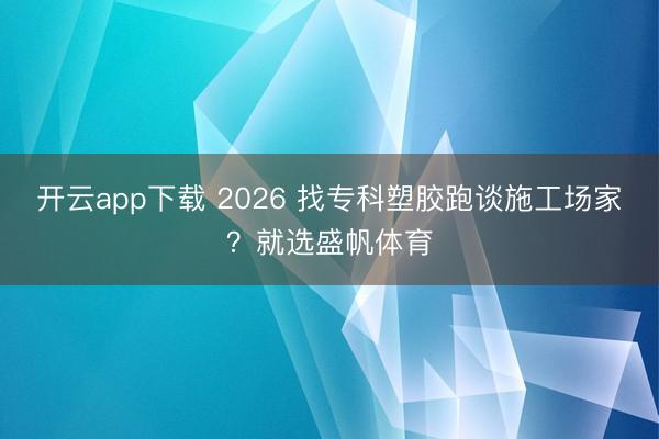 开云app下载 2026 找专科塑胶跑谈施工场家？就选盛帆体育