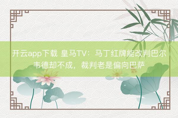 开云app下载 皇马TV:马丁红牌能改判巴尔韦德却不成,裁判老是偏向巴萨