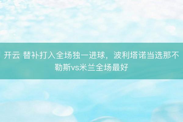 开云 替补打入全场独一进球,波利塔诺当选那不勒斯vs米兰全场最好