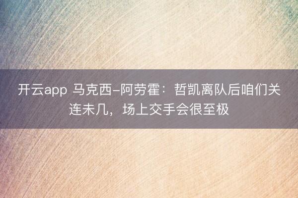 开云app 马克西-阿劳霍：哲凯离队后咱们关连未几，场上交手会很至极