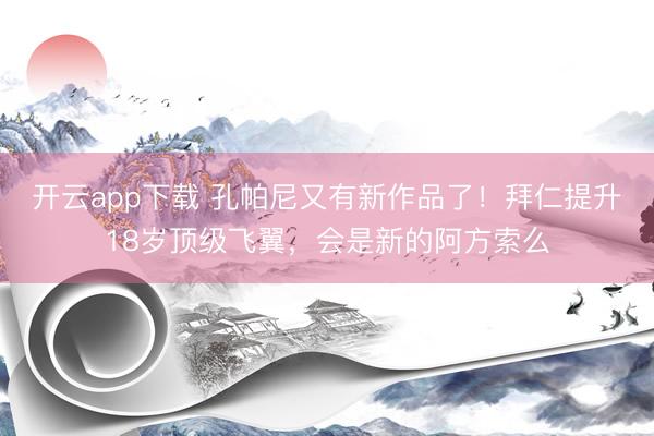 开云app下载 孔帕尼又有新作品了!拜仁提升18岁顶级飞翼,会是新的阿方索么