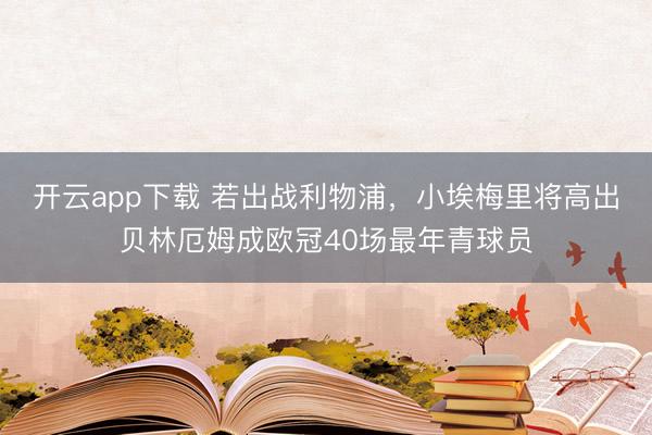 开云app下载 若出战利物浦，小埃梅里将高出贝林厄姆成欧冠40场最年青球员