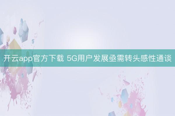 开云app官方下载 5G用户发展亟需转头感性通谈