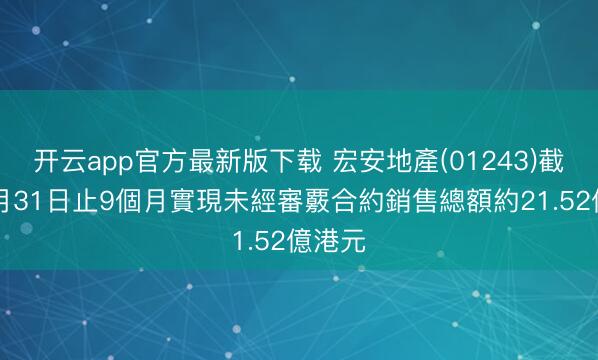 开云app官方最新版下载 宏安地產(01243)截止12月31日止9個月實現未經審覈合約銷售總額約21.52億港元