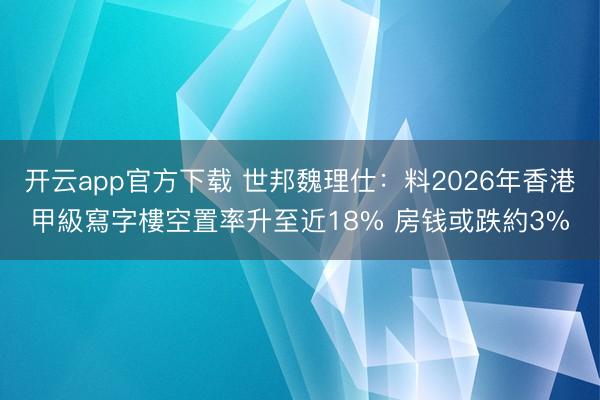 开云app官方下载 世邦魏理仕：料2026年香港甲級寫字樓空置率升至近18% 房钱或跌約3%