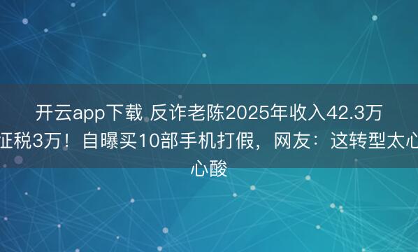 开云app下载 反诈老陈2025年收入42.3万，征税3万！自曝买10部手机打假，网友：这转型太心酸