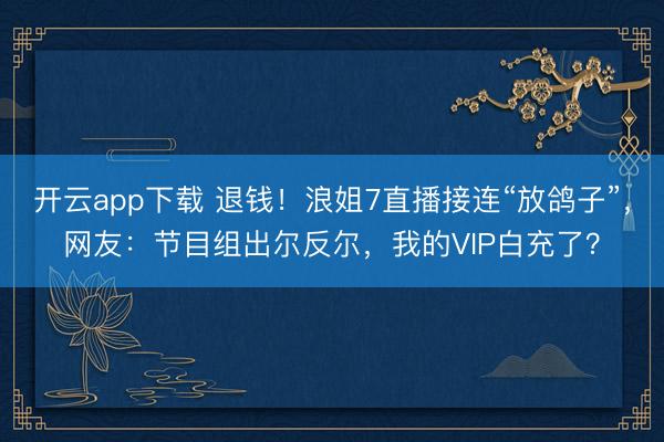 开云app下载 退钱！浪姐7直播接连“放鸽子”，网友：节目组出尔反尔，我的VIP白充了？