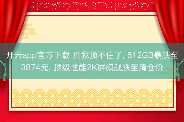 开云app官方下载 真我顶不住了, 512GB暴跌至3874元, 顶级性能2K屏旗舰跌至清仓价