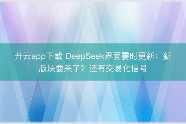 开云app下载 DeepSeek界面霎时更新：新版块要来了？还有交易化信号