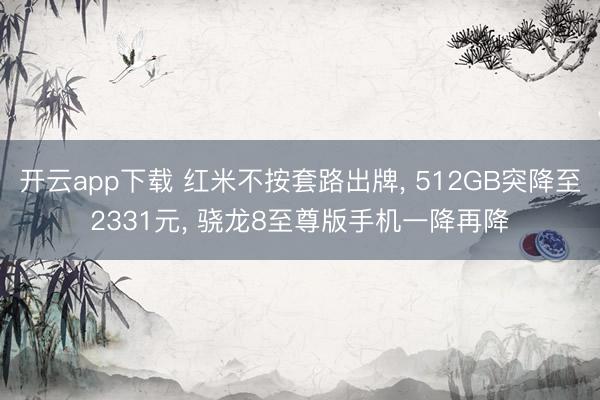 开云app下载 红米不按套路出牌, 512GB突降至2331元, 骁龙8至尊版手机一降再降