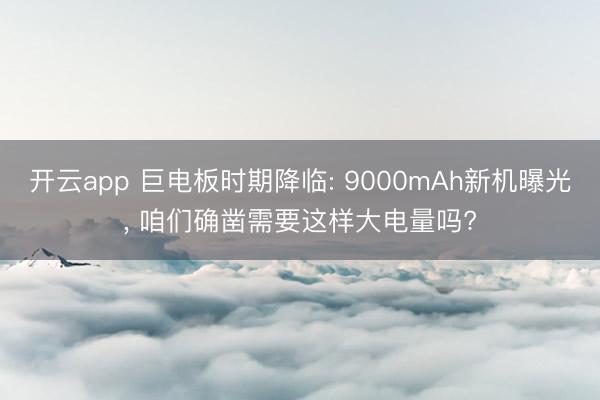 开云app 巨电板时期降临: 9000mAh新机曝光, 咱们确凿需要这样大电量吗?